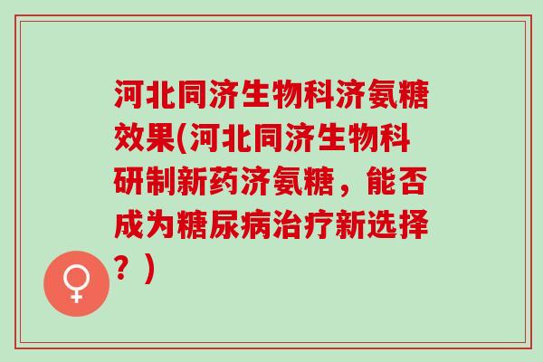 河北同济生物科济氨糖效果(河北同济生物科研制新药济氨糖，能否成为糖尿病治疗新选择？)