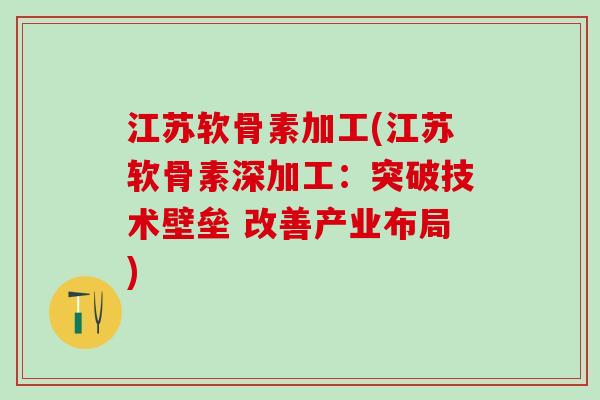 江苏软骨素加工(江苏软骨素深加工：突破技术壁垒 改善产业布局)