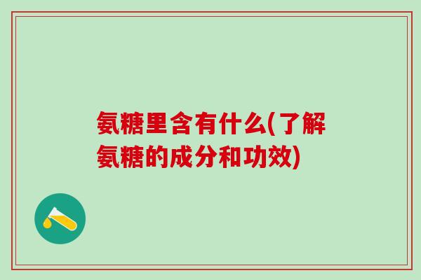 氨糖里含有什么(了解氨糖的成分和功效)
