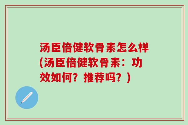 汤臣倍健软骨素怎么样(汤臣倍健软骨素：功效如何？推荐吗？)