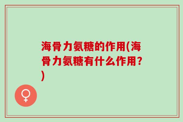 海骨力氨糖的作用(海骨力氨糖有什么作用？)