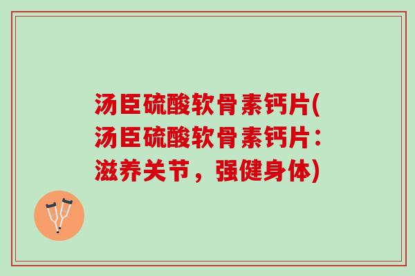 汤臣硫酸软骨素钙片(汤臣硫酸软骨素钙片：滋养关节，强健身体)