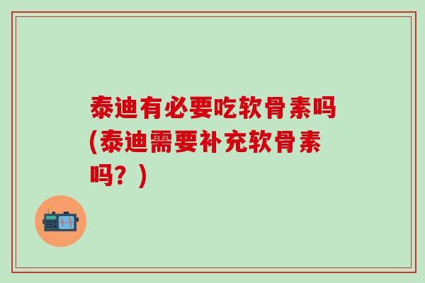 泰迪有必要吃软骨素吗(泰迪需要补充软骨素吗？)
