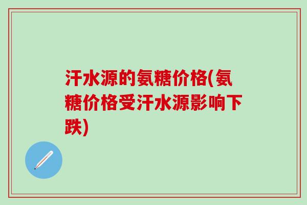 汗水源的氨糖价格(氨糖价格受汗水源影响下跌)