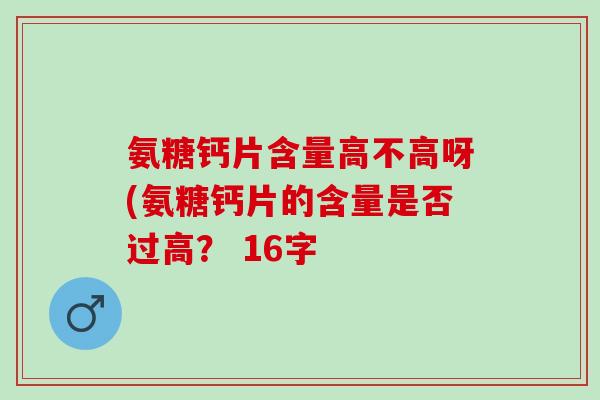 氨糖钙片含量高不高呀(氨糖钙片的含量是否过高？ 16字