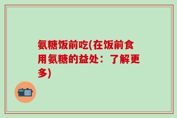 氨糖饭前吃(在饭前食用氨糖的益处：了解更多)