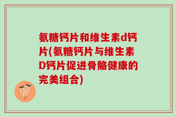 氨糖钙片和维生素d钙片(氨糖钙片与维生素D钙片促进骨骼健康的完美组合)