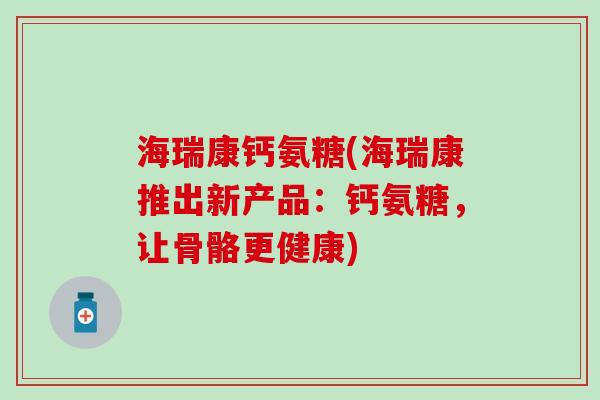 海瑞康钙氨糖(海瑞康推出新产品：钙氨糖，让骨骼更健康)