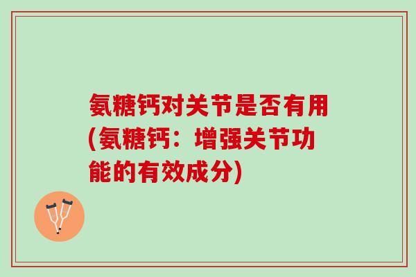 氨糖钙对关节是否有用(氨糖钙：增强关节功能的有效成分)