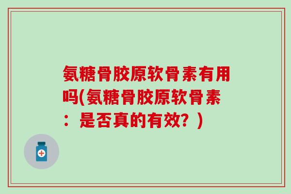 氨糖骨胶原软骨素有用吗(氨糖骨胶原软骨素：是否真的有效？)