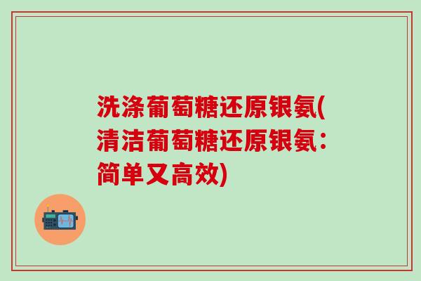 洗涤葡萄糖还原银氨(清洁葡萄糖还原银氨：简单又高效)