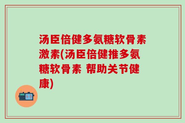 汤臣倍健多氨糖软骨素激素(汤臣倍健推多氨糖软骨素 帮助关节健康)