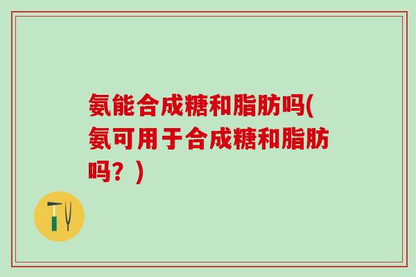 氨能合成糖和脂肪吗(氨可用于合成糖和脂肪吗？)