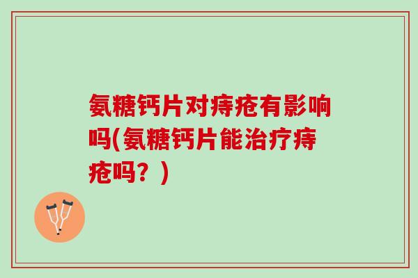 氨糖钙片对痔疮有影响吗(氨糖钙片能治疗痔疮吗？)