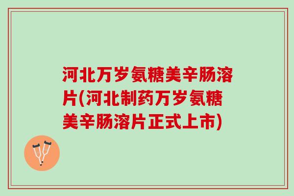 河北万岁氨糖美辛肠溶片(河北制药万岁氨糖美辛肠溶片正式上市)
