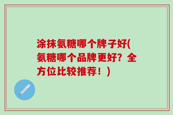 涂抹氨糖哪个牌子好(氨糖哪个品牌更好？全方位比较推荐！)