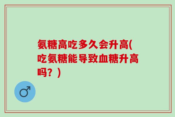 氨糖高吃多久会升高(吃氨糖能导致血糖升高吗？)