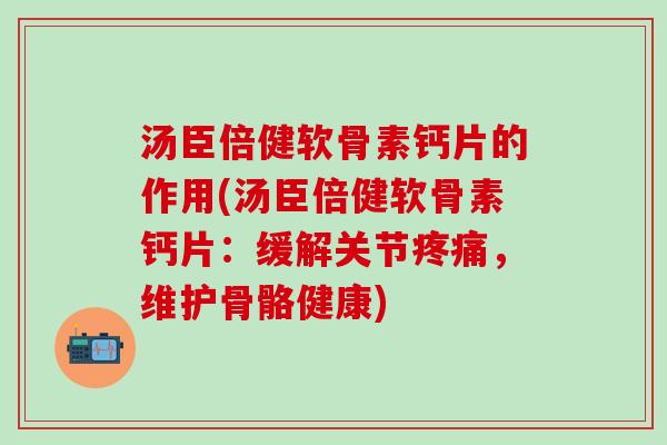 汤臣倍健软骨素钙片的作用(汤臣倍健软骨素钙片：缓解关节疼痛，维护骨骼健康)