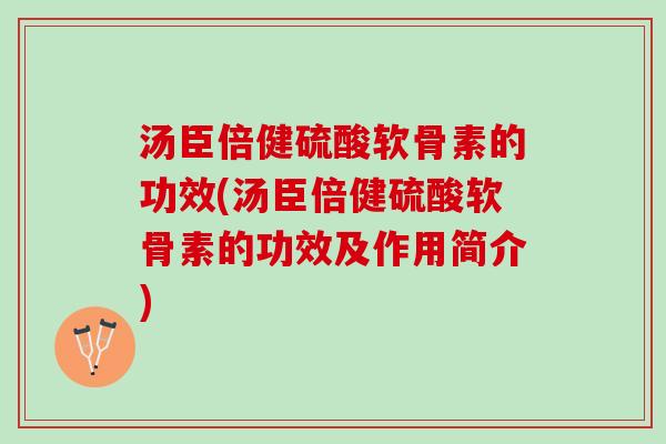 汤臣倍健硫酸软骨素的功效(汤臣倍健硫酸软骨素的功效及作用简介)