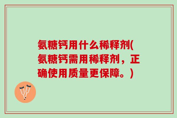氨糖钙用什么稀释剂(氨糖钙需用稀释剂，正确使用质量更保障。)