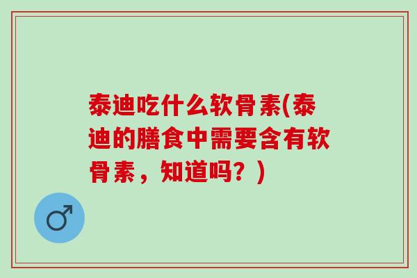 泰迪吃什么软骨素(泰迪的膳食中需要含有软骨素，知道吗？)