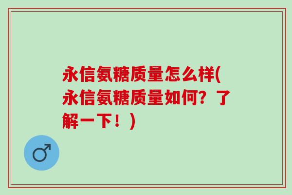 永信氨糖质量怎么样(永信氨糖质量如何？了解一下！)