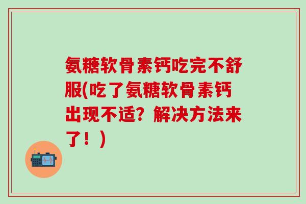 氨糖软骨素钙吃完不舒服(吃了氨糖软骨素钙出现不适？解决方法来了！)