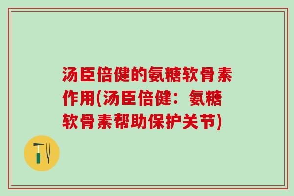 汤臣倍健的氨糖软骨素作用(汤臣倍健：氨糖软骨素帮助保护关节)