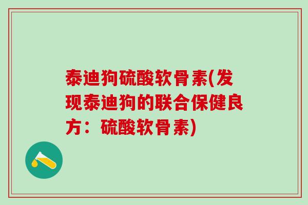 泰迪狗硫酸软骨素(发现泰迪狗的联合保健良方：硫酸软骨素)