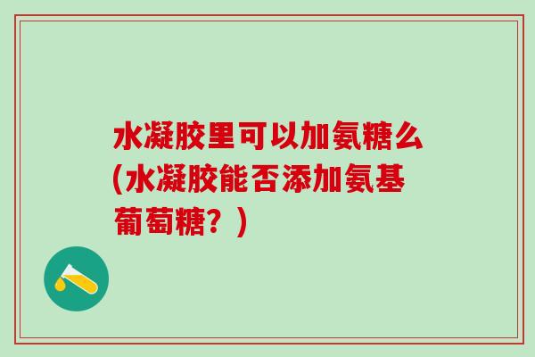 水凝胶里可以加氨糖么(水凝胶能否添加氨基葡萄糖？)