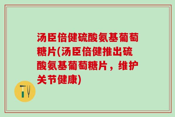 汤臣倍健硫酸氨基葡萄糖片(汤臣倍健推出硫酸氨基葡萄糖片，维护关节健康)