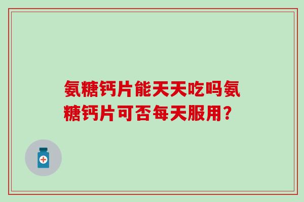 氨糖钙片能天天吃吗氨糖钙片可否每天服用？