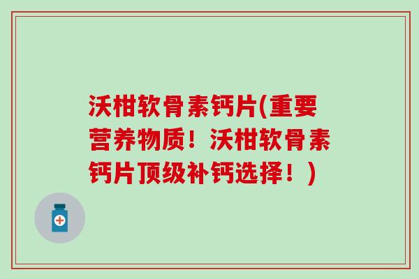 沃柑软骨素钙片(重要营养物质！沃柑软骨素钙片顶级补钙选择！)