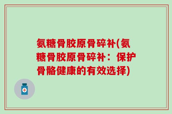 氨糖骨胶原骨碎补(氨糖骨胶原骨碎补：保护骨骼健康的有效选择)