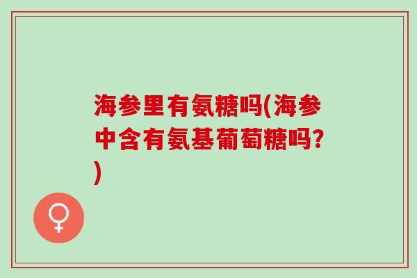 海参里有氨糖吗(海参中含有氨基葡萄糖吗？)