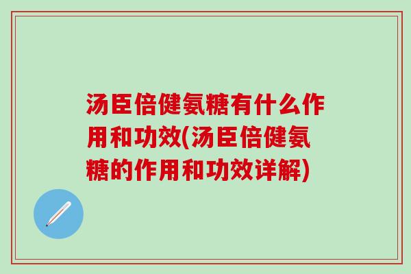汤臣倍健氨糖有什么作用和功效(汤臣倍健氨糖的作用和功效详解)