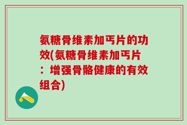 氨糖骨维素加丐片的功效(氨糖骨维素加丐片：增强骨骼健康的有效组合)