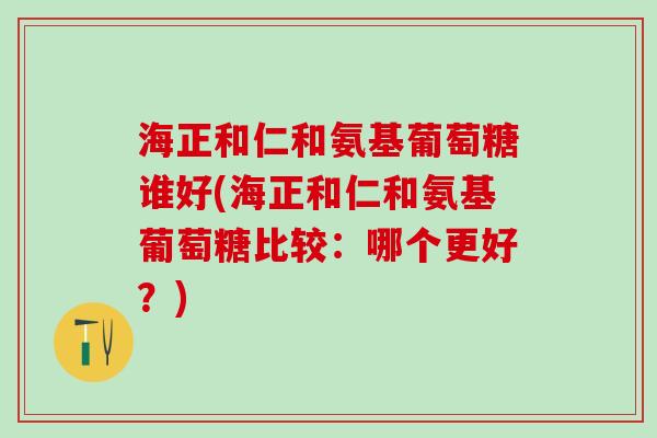 海正和仁和氨基葡萄糖谁好(海正和仁和氨基葡萄糖比较：哪个更好？)