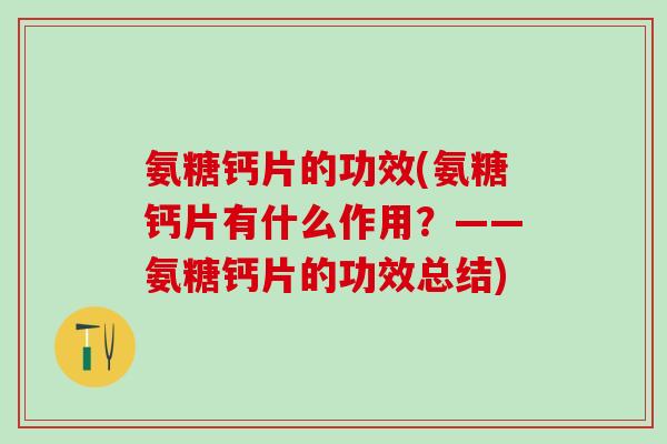 氨糖钙片的功效(氨糖钙片有什么作用？——氨糖钙片的功效总结)