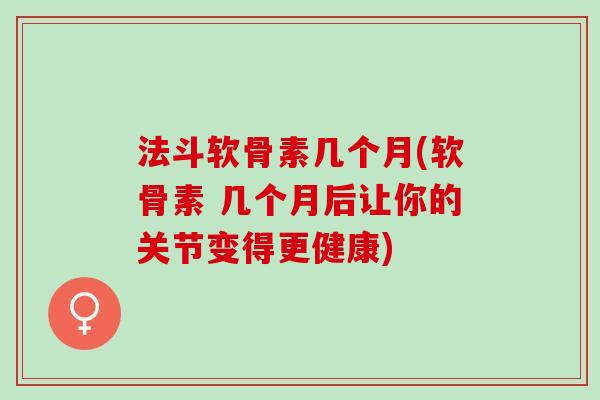 法斗软骨素几个月(软骨素 几个月后让你的关节变得更健康)