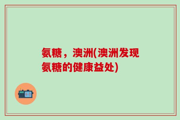 氨糖，澳洲(澳洲发现氨糖的健康益处)
