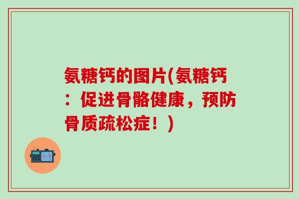 氨糖钙的图片(氨糖钙：促进骨骼健康，预防骨质疏松症！)