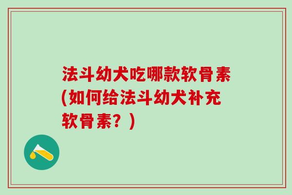 法斗幼犬吃哪款软骨素(如何给法斗幼犬补充软骨素？)
