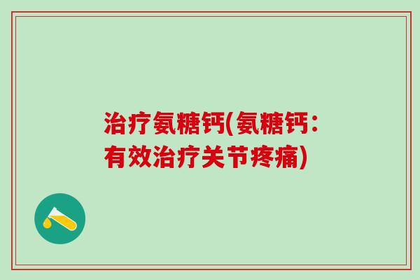 治疗氨糖钙(氨糖钙：有效治疗关节疼痛)