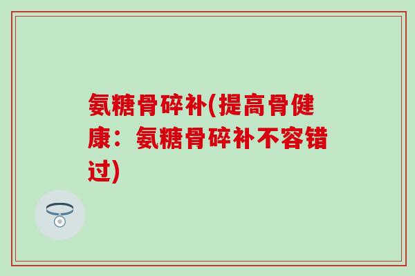 氨糖骨碎补(提高骨健康：氨糖骨碎补不容错过)