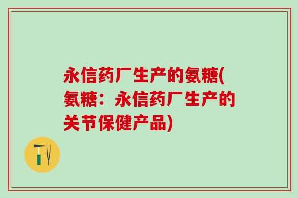 永信药厂生产的氨糖(氨糖：永信药厂生产的关节保健产品)