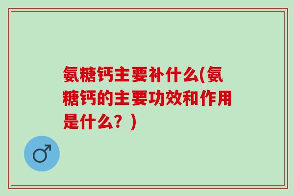 氨糖钙主要补什么(氨糖钙的主要功效和作用是什么？)