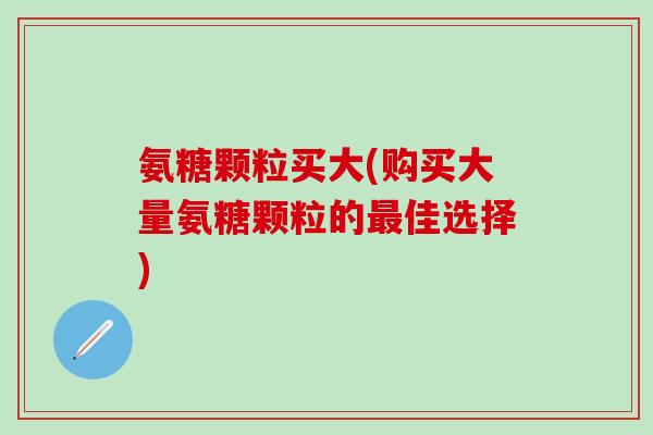 氨糖颗粒买大(购买大量氨糖颗粒的最佳选择)