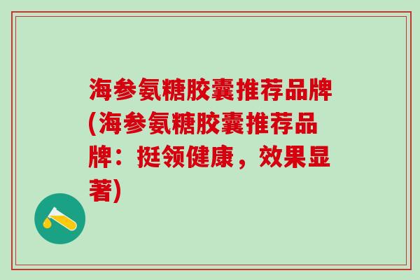 海参氨糖胶囊推荐品牌(海参氨糖胶囊推荐品牌：挺领健康，效果显著)