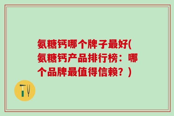 氨糖钙哪个牌子最好(氨糖钙产品排行榜：哪个品牌最值得信赖？)